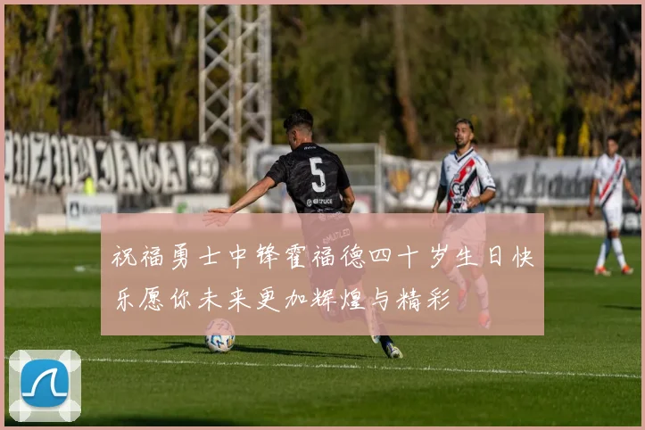 祝福勇士中锋霍福德四十岁生日快乐愿你未来更加辉煌与精彩