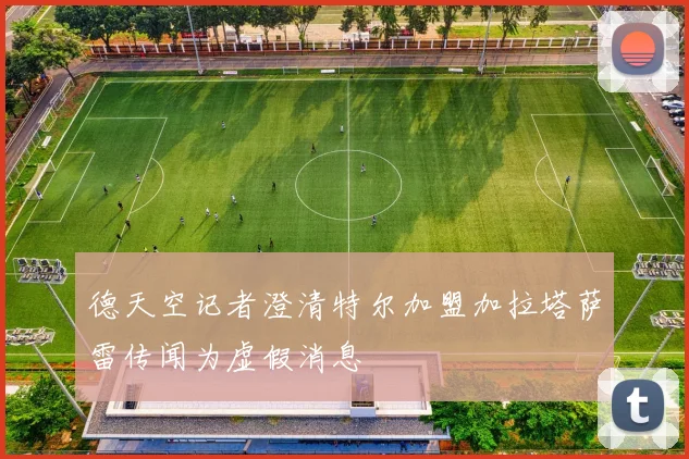 德天空记者澄清特尔加盟加拉塔萨雷传闻为虚假消息