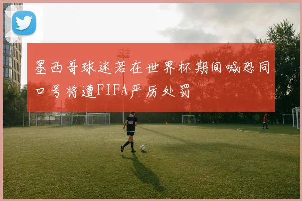 墨西哥球迷若在世界杯期间喊恐同口号将遭FIFA严厉处罚