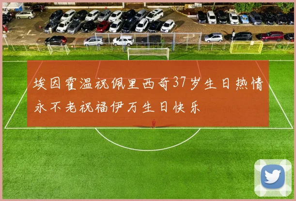 埃因霍温祝佩里西奇37岁生日热情永不老祝福伊万生日快乐
