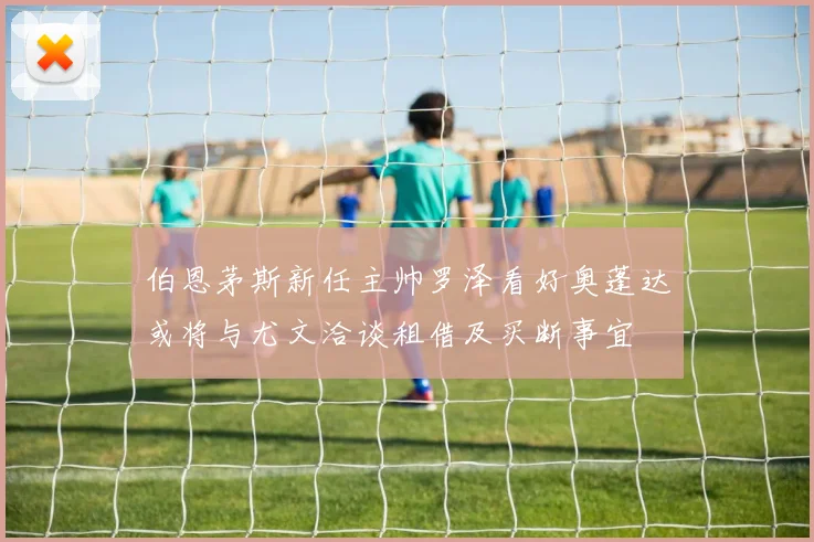 伯恩茅斯新任主帅罗泽看好奥蓬达或将与尤文洽谈租借及买断事宜