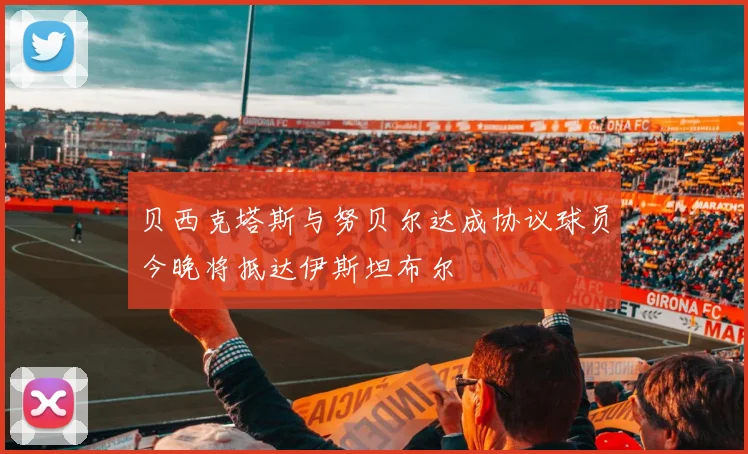 贝西克塔斯与努贝尔达成协议球员今晚将抵达伊斯坦布尔
