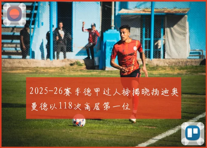 2025-26赛季德甲过人榜揭晓扬迪奥曼德以118次高居第一位
