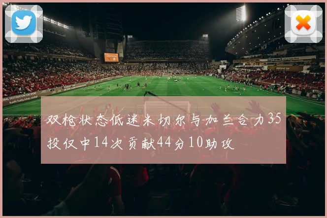 双枪状态低迷米切尔与加兰合力35投仅中14次贡献44分10助攻
