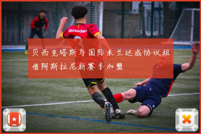 贝西克塔斯与国际米兰达成协议租借阿斯拉尼新赛季加盟