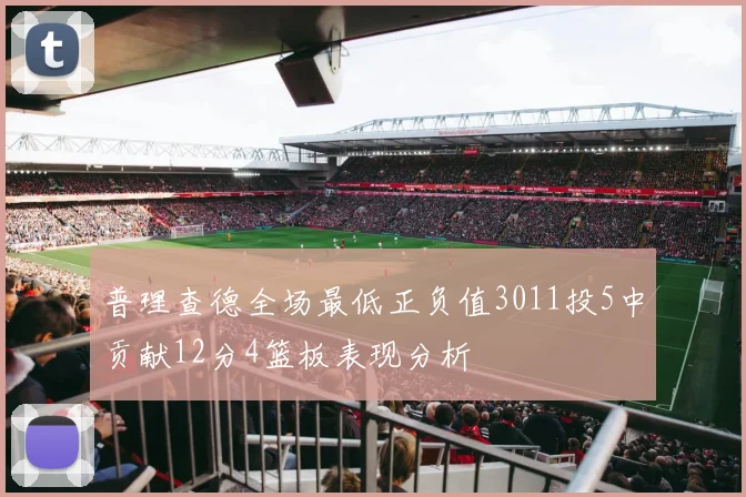 普理查德全场最低正负值3011投5中贡献12分4篮板表现分析
