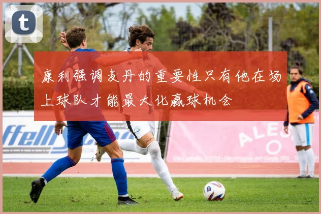 康利强调麦丹的重要性只有他在场上球队才能最大化赢球机会