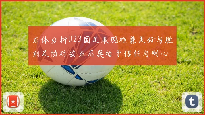 东体分析U23国足表现难兼美好与胜利足协对安东尼奥给予信任与耐心