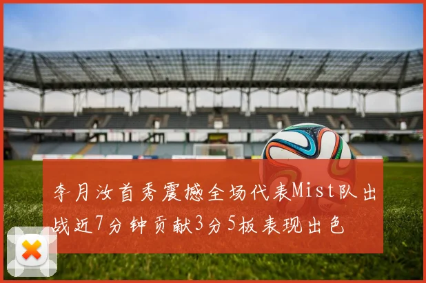 李月汝首秀震撼全场代表Mist队出战近7分钟贡献3分5板表现出色