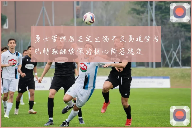 勇士管理层坚定立场不交易追梦与巴特勒继续保持核心阵容稳定