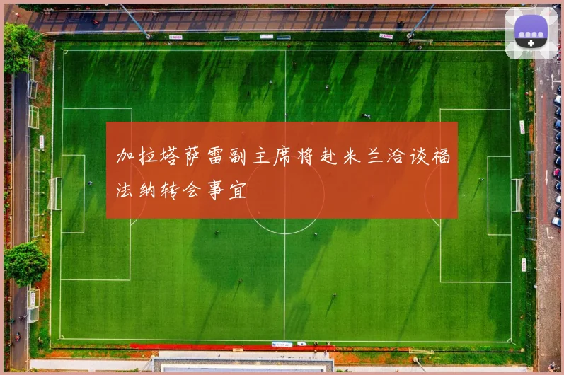 加拉塔萨雷副主席将赴米兰洽谈福法纳转会事宜