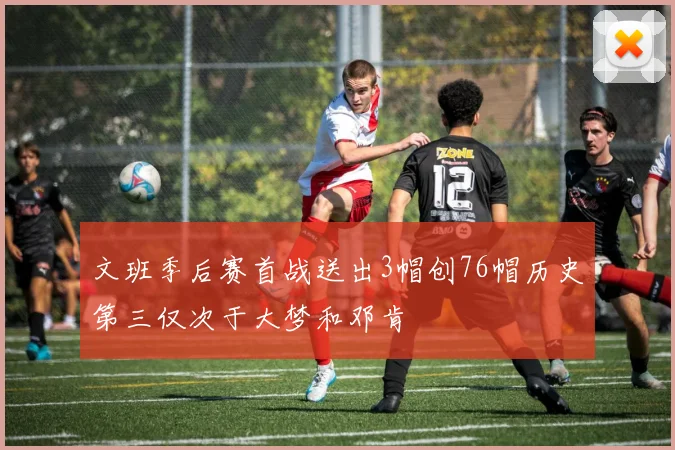 文班季后赛首战送出3帽创76帽历史第三仅次于大梦和邓肯