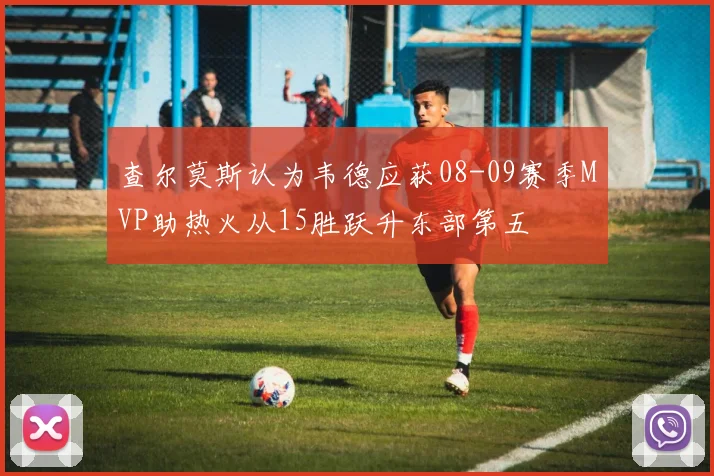 查尔莫斯认为韦德应获08-09赛季MVP助热火从15胜跃升东部第五