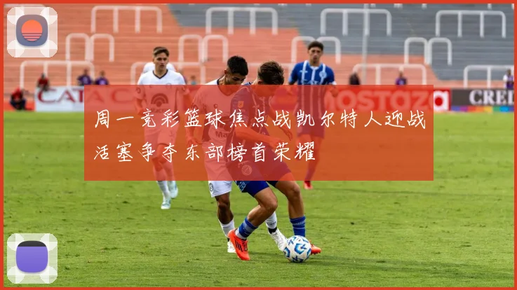 周一竞彩篮球焦点战凯尔特人迎战活塞争夺东部榜首荣耀