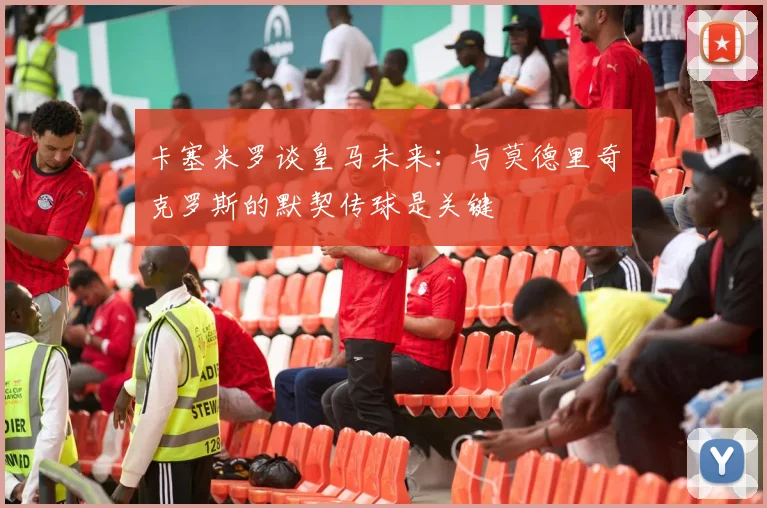 卡塞米罗谈皇马未来：与莫德里奇克罗斯的默契传球是关键